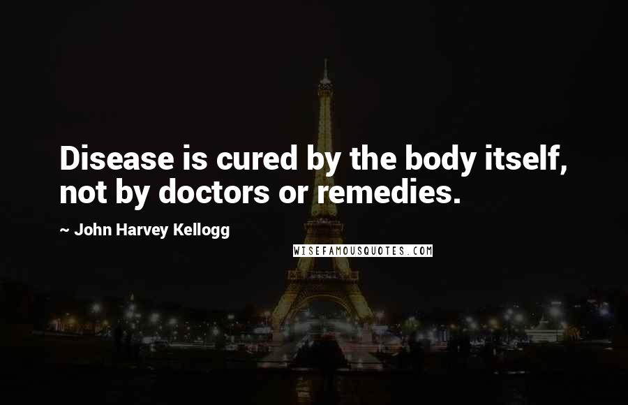 John Harvey Kellogg Quotes: Disease is cured by the body itself, not by doctors or remedies.