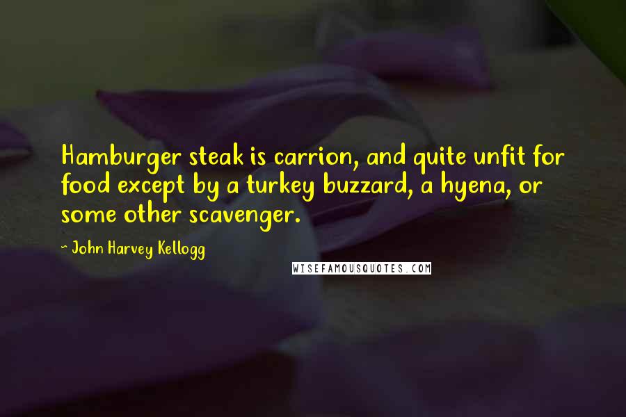 John Harvey Kellogg Quotes: Hamburger steak is carrion, and quite unfit for food except by a turkey buzzard, a hyena, or some other scavenger.