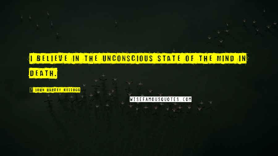 John Harvey Kellogg Quotes: I believe in the unconscious state of the mind in death.