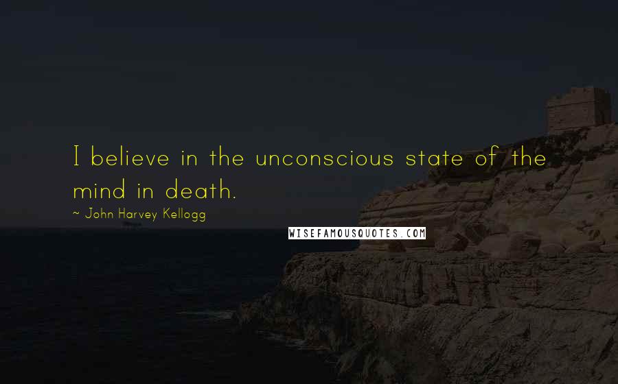 John Harvey Kellogg Quotes: I believe in the unconscious state of the mind in death.