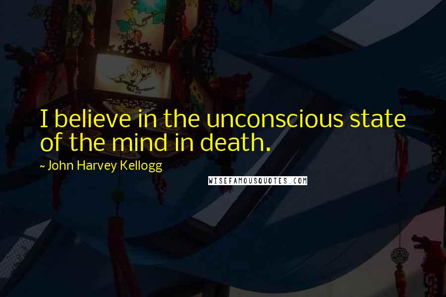 John Harvey Kellogg Quotes: I believe in the unconscious state of the mind in death.