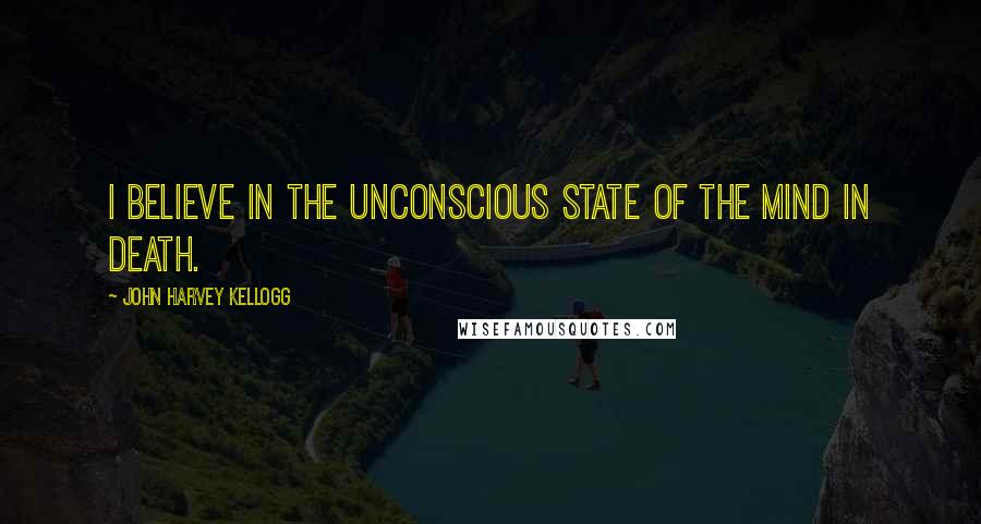 John Harvey Kellogg Quotes: I believe in the unconscious state of the mind in death.