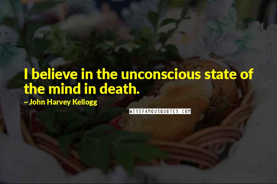 John Harvey Kellogg Quotes: I believe in the unconscious state of the mind in death.