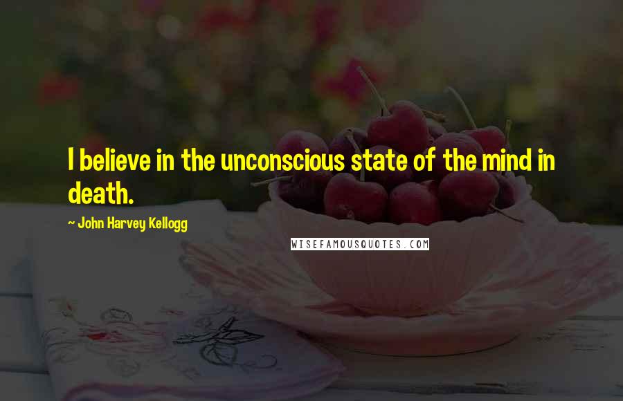 John Harvey Kellogg Quotes: I believe in the unconscious state of the mind in death.