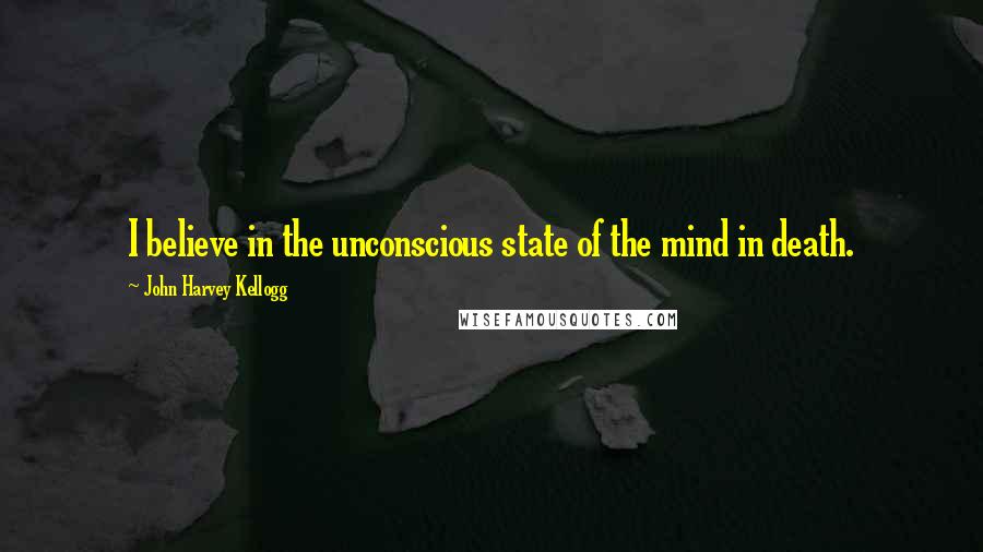 John Harvey Kellogg Quotes: I believe in the unconscious state of the mind in death.