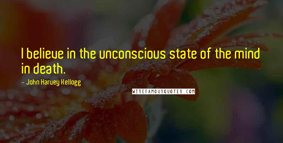 John Harvey Kellogg Quotes: I believe in the unconscious state of the mind in death.