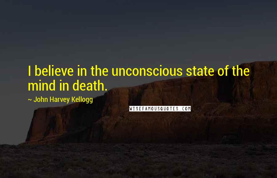 John Harvey Kellogg Quotes: I believe in the unconscious state of the mind in death.