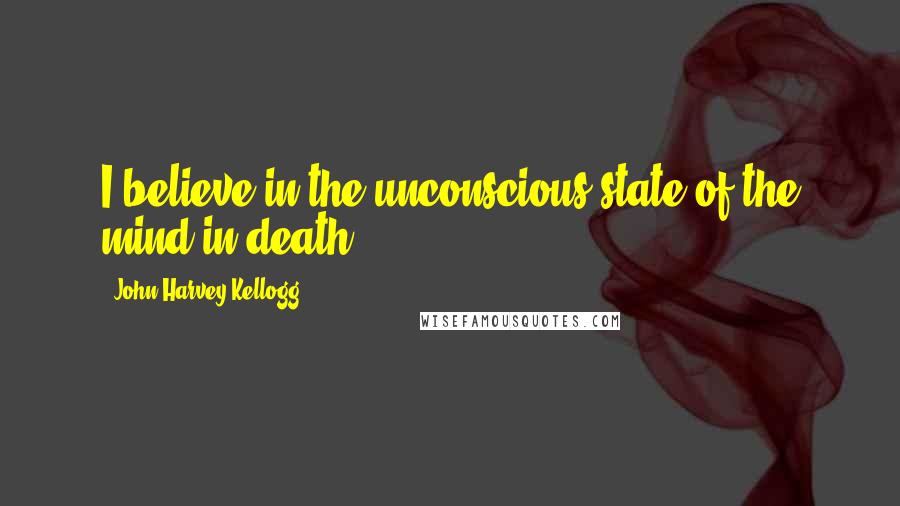 John Harvey Kellogg Quotes: I believe in the unconscious state of the mind in death.