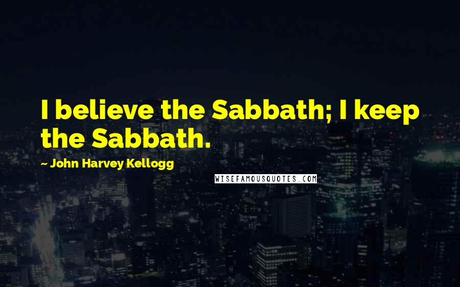 John Harvey Kellogg Quotes: I believe the Sabbath; I keep the Sabbath.