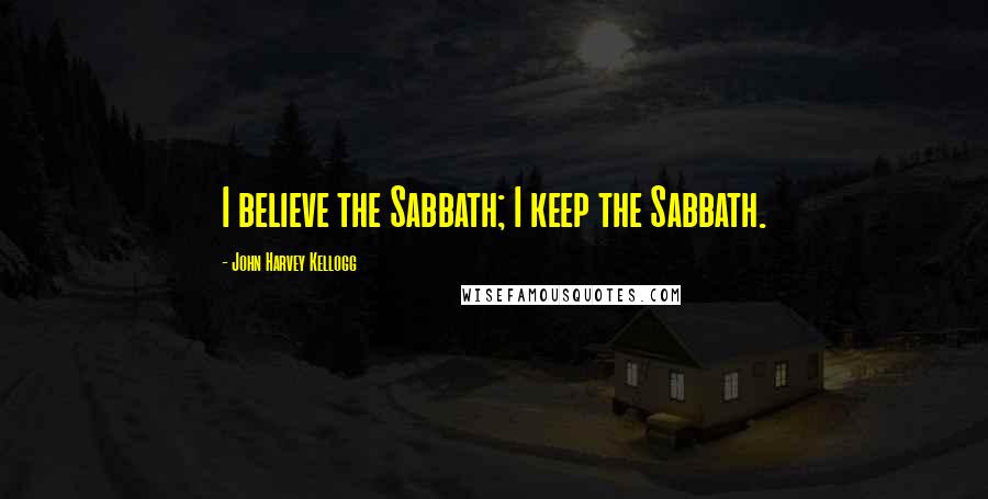 John Harvey Kellogg Quotes: I believe the Sabbath; I keep the Sabbath.