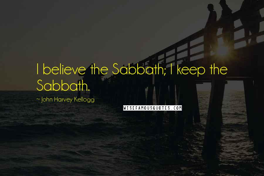 John Harvey Kellogg Quotes: I believe the Sabbath; I keep the Sabbath.