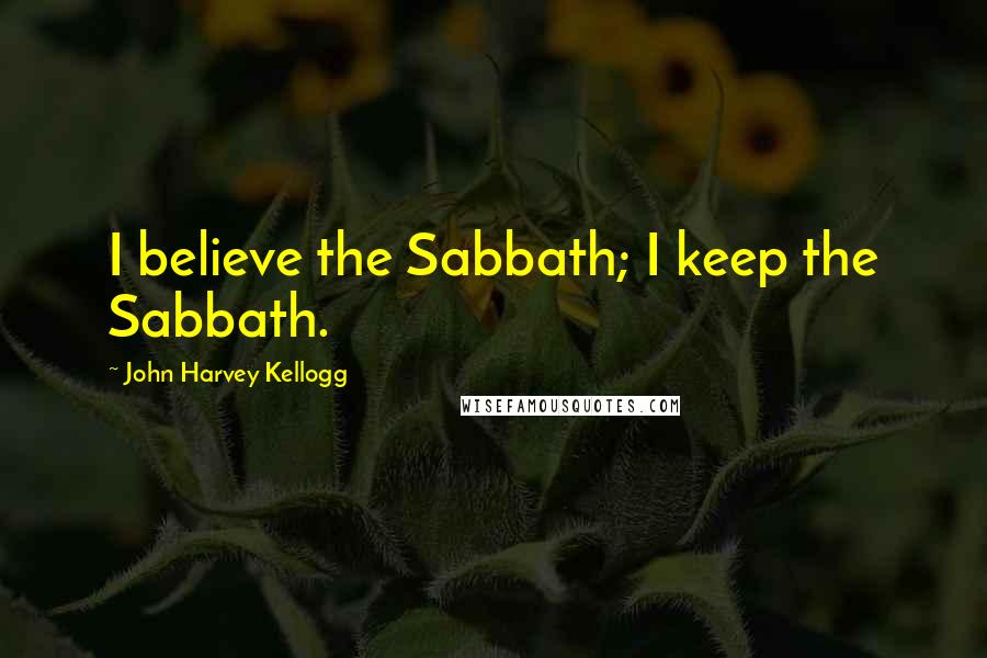 John Harvey Kellogg Quotes: I believe the Sabbath; I keep the Sabbath.