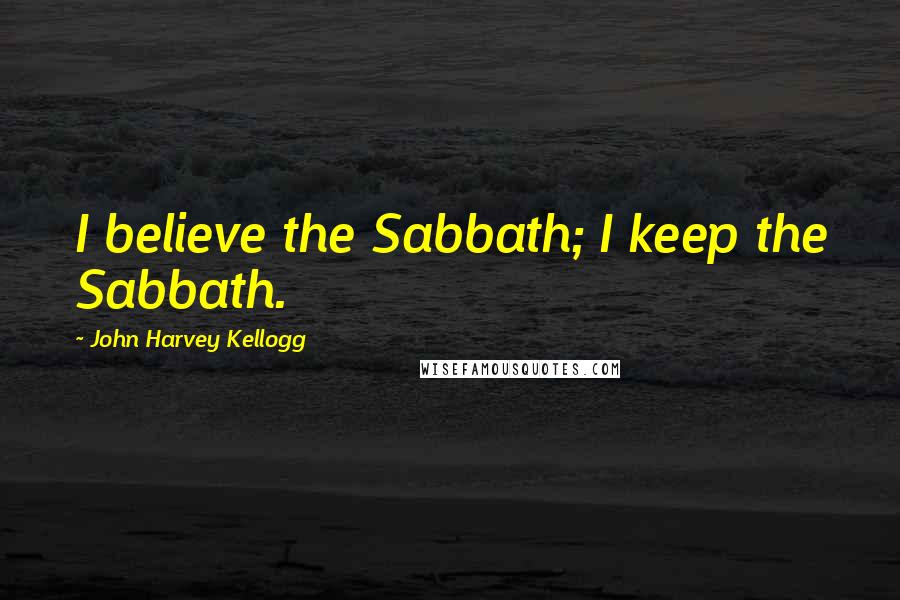 John Harvey Kellogg Quotes: I believe the Sabbath; I keep the Sabbath.