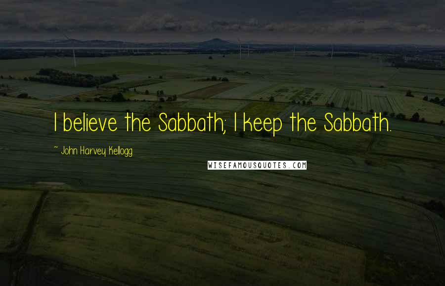 John Harvey Kellogg Quotes: I believe the Sabbath; I keep the Sabbath.