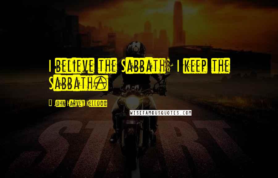 John Harvey Kellogg Quotes: I believe the Sabbath; I keep the Sabbath.