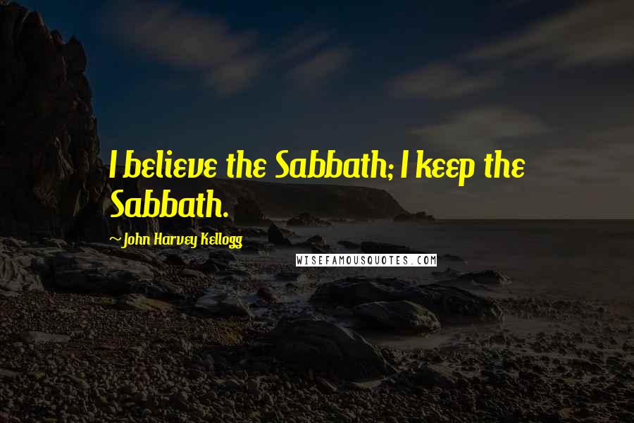 John Harvey Kellogg Quotes: I believe the Sabbath; I keep the Sabbath.