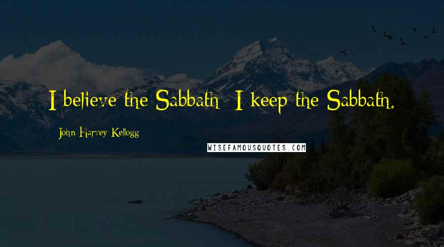 John Harvey Kellogg Quotes: I believe the Sabbath; I keep the Sabbath.