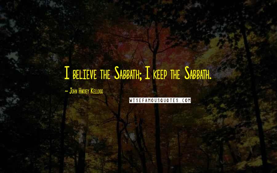 John Harvey Kellogg Quotes: I believe the Sabbath; I keep the Sabbath.