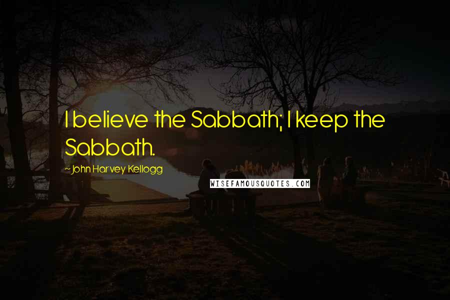 John Harvey Kellogg Quotes: I believe the Sabbath; I keep the Sabbath.