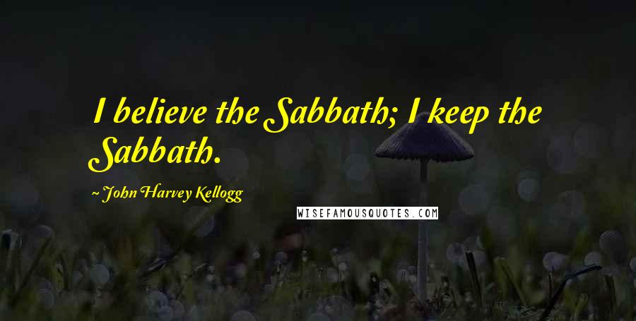 John Harvey Kellogg Quotes: I believe the Sabbath; I keep the Sabbath.