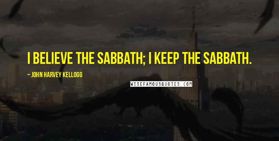 John Harvey Kellogg Quotes: I believe the Sabbath; I keep the Sabbath.