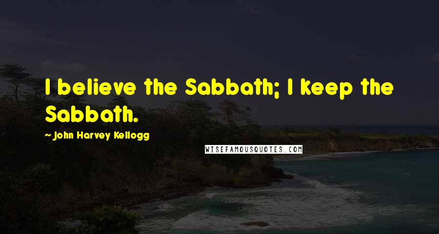 John Harvey Kellogg Quotes: I believe the Sabbath; I keep the Sabbath.