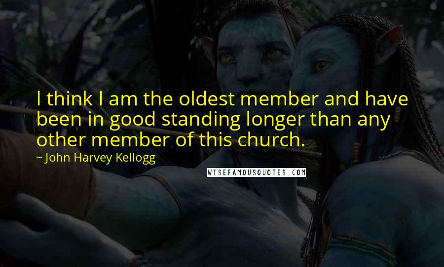 John Harvey Kellogg Quotes: I think I am the oldest member and have been in good standing longer than any other member of this church.