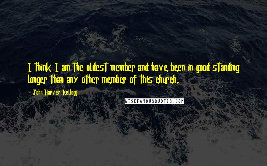 John Harvey Kellogg Quotes: I think I am the oldest member and have been in good standing longer than any other member of this church.