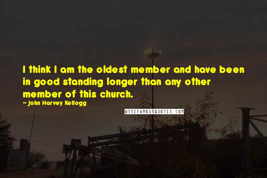 John Harvey Kellogg Quotes: I think I am the oldest member and have been in good standing longer than any other member of this church.