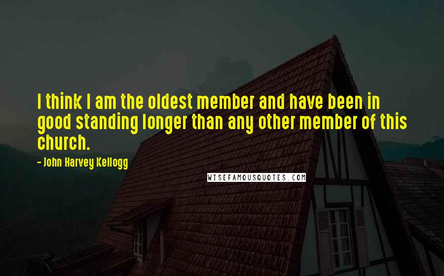 John Harvey Kellogg Quotes: I think I am the oldest member and have been in good standing longer than any other member of this church.