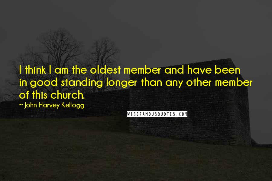 John Harvey Kellogg Quotes: I think I am the oldest member and have been in good standing longer than any other member of this church.