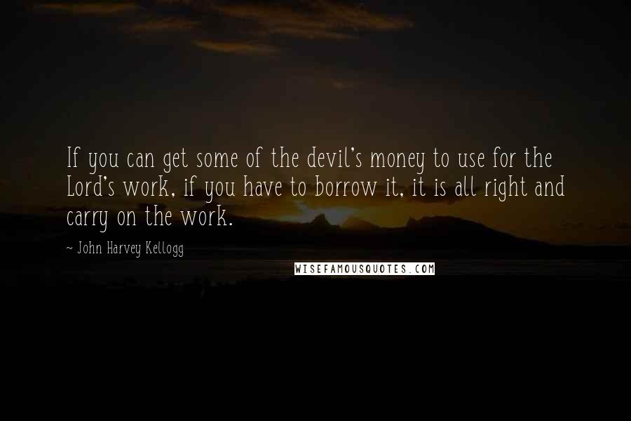 John Harvey Kellogg Quotes: If you can get some of the devil's money to use for the Lord's work, if you have to borrow it, it is all right and carry on the work.