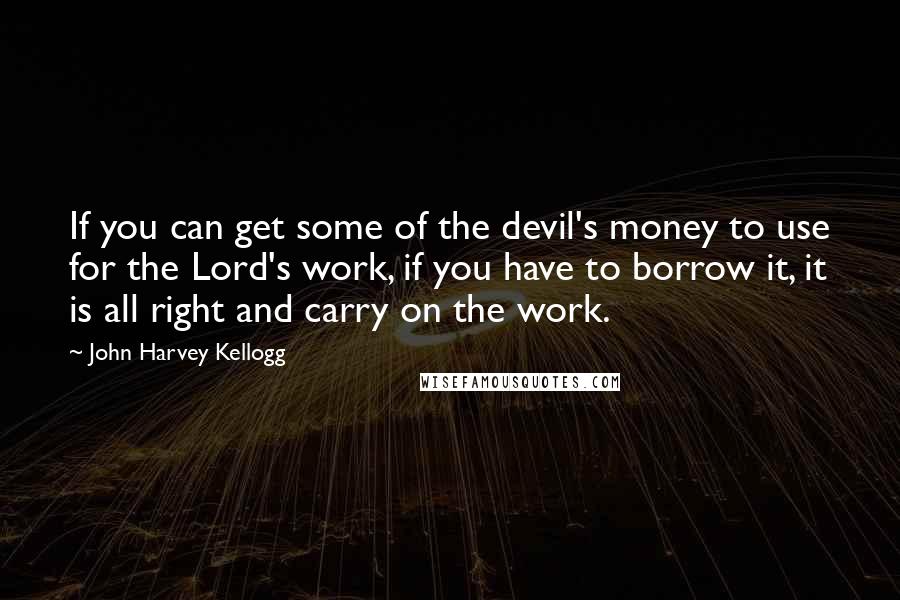 John Harvey Kellogg Quotes: If you can get some of the devil's money to use for the Lord's work, if you have to borrow it, it is all right and carry on the work.