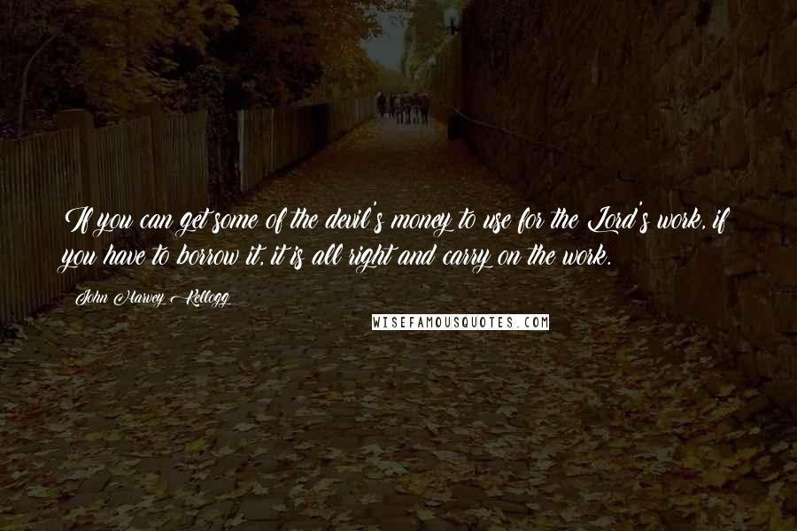 John Harvey Kellogg Quotes: If you can get some of the devil's money to use for the Lord's work, if you have to borrow it, it is all right and carry on the work.