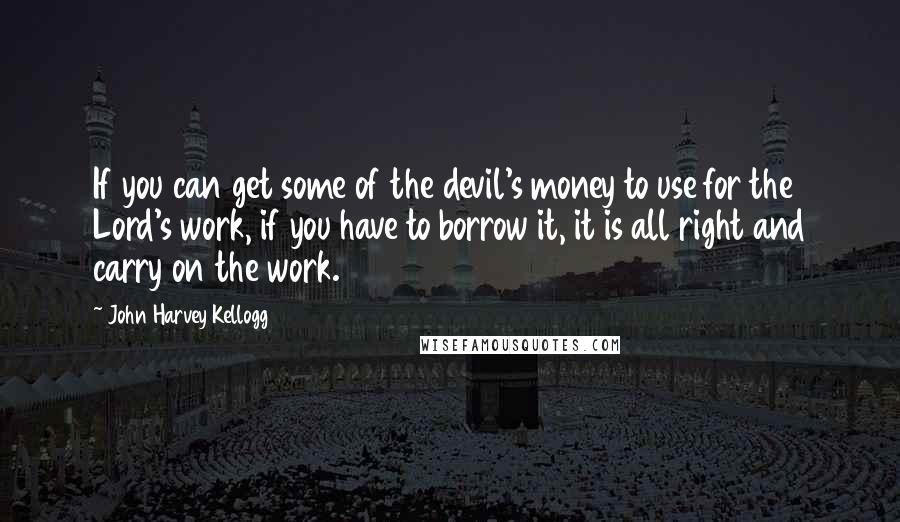 John Harvey Kellogg Quotes: If you can get some of the devil's money to use for the Lord's work, if you have to borrow it, it is all right and carry on the work.