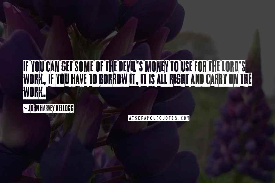 John Harvey Kellogg Quotes: If you can get some of the devil's money to use for the Lord's work, if you have to borrow it, it is all right and carry on the work.