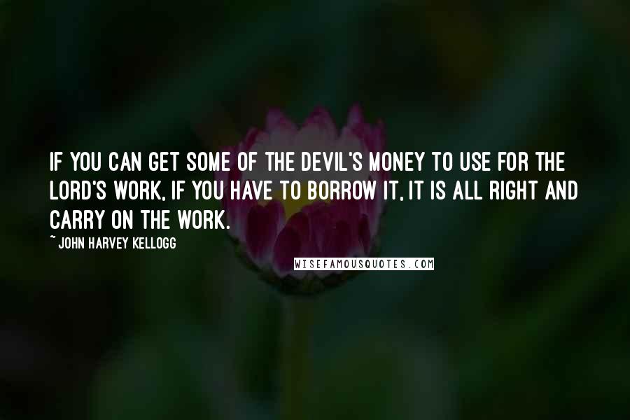 John Harvey Kellogg Quotes: If you can get some of the devil's money to use for the Lord's work, if you have to borrow it, it is all right and carry on the work.