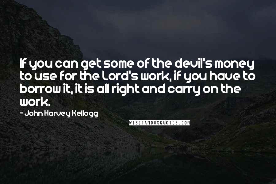 John Harvey Kellogg Quotes: If you can get some of the devil's money to use for the Lord's work, if you have to borrow it, it is all right and carry on the work.