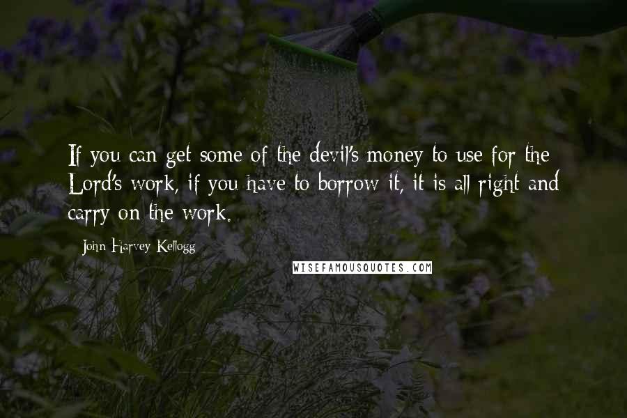 John Harvey Kellogg Quotes: If you can get some of the devil's money to use for the Lord's work, if you have to borrow it, it is all right and carry on the work.