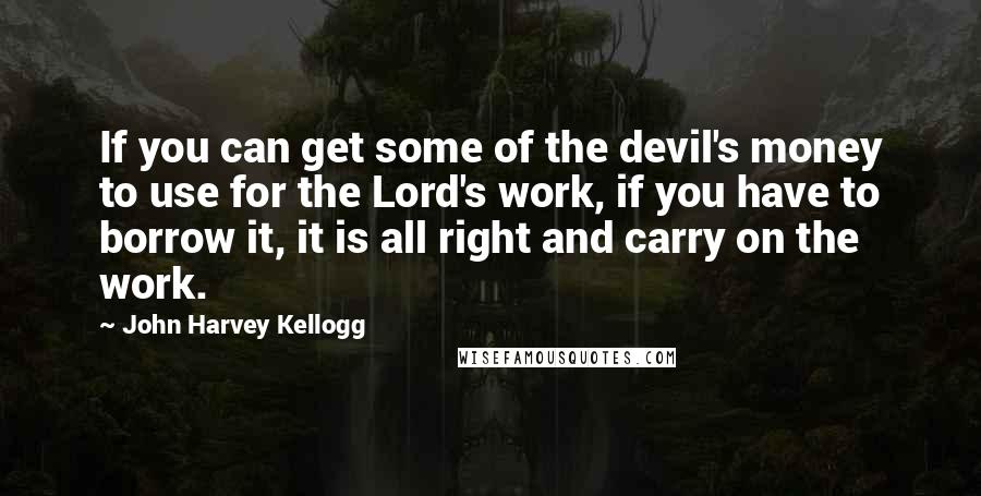 John Harvey Kellogg Quotes: If you can get some of the devil's money to use for the Lord's work, if you have to borrow it, it is all right and carry on the work.