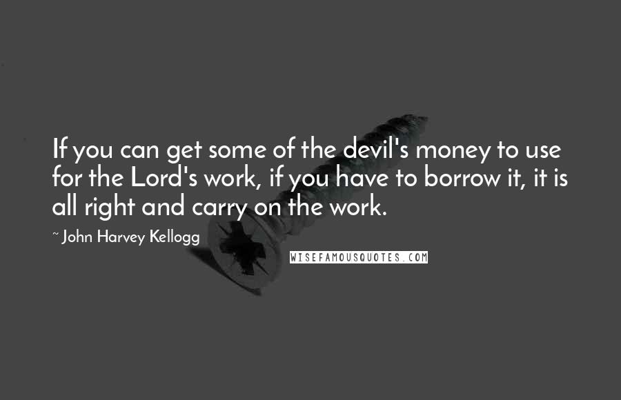 John Harvey Kellogg Quotes: If you can get some of the devil's money to use for the Lord's work, if you have to borrow it, it is all right and carry on the work.