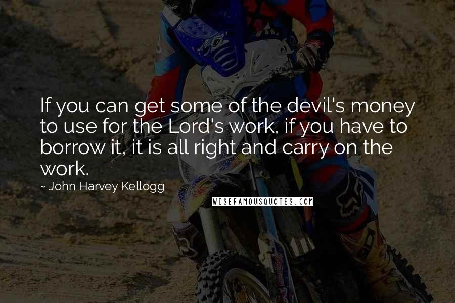 John Harvey Kellogg Quotes: If you can get some of the devil's money to use for the Lord's work, if you have to borrow it, it is all right and carry on the work.