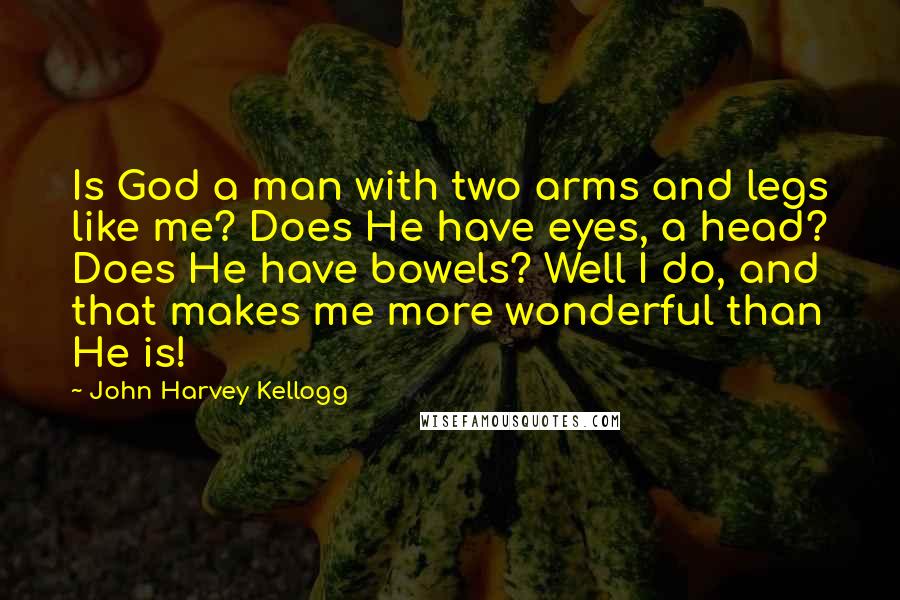 John Harvey Kellogg Quotes: Is God a man with two arms and legs like me? Does He have eyes, a head? Does He have bowels? Well I do, and that makes me more wonderful than He is!