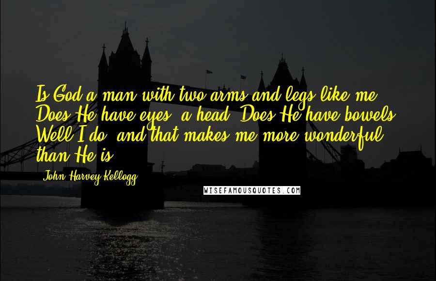 John Harvey Kellogg Quotes: Is God a man with two arms and legs like me? Does He have eyes, a head? Does He have bowels? Well I do, and that makes me more wonderful than He is!