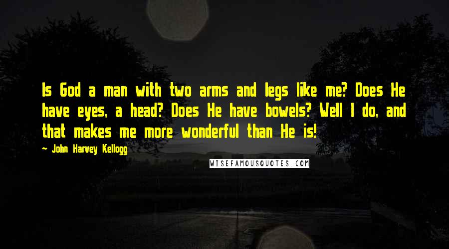 John Harvey Kellogg Quotes: Is God a man with two arms and legs like me? Does He have eyes, a head? Does He have bowels? Well I do, and that makes me more wonderful than He is!