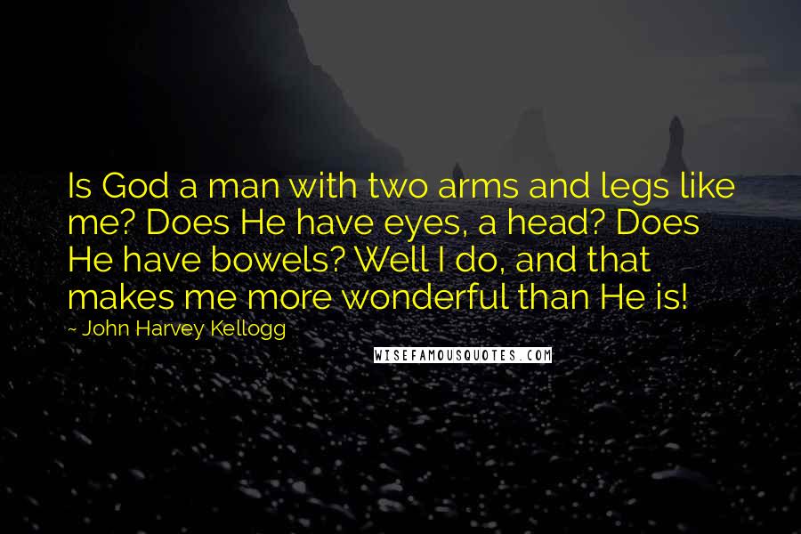John Harvey Kellogg Quotes: Is God a man with two arms and legs like me? Does He have eyes, a head? Does He have bowels? Well I do, and that makes me more wonderful than He is!