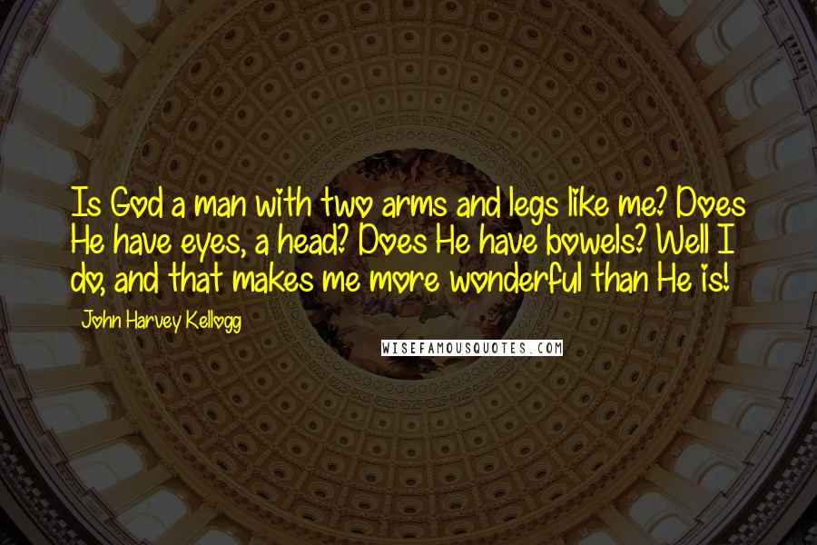 John Harvey Kellogg Quotes: Is God a man with two arms and legs like me? Does He have eyes, a head? Does He have bowels? Well I do, and that makes me more wonderful than He is!