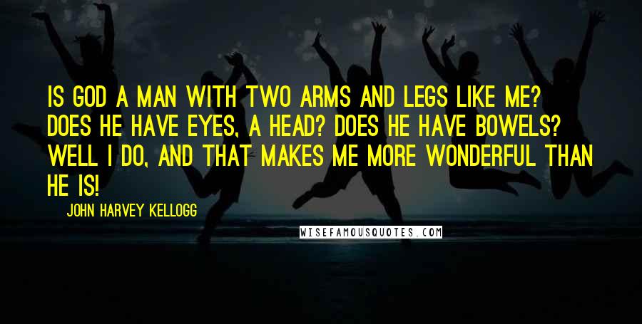 John Harvey Kellogg Quotes: Is God a man with two arms and legs like me? Does He have eyes, a head? Does He have bowels? Well I do, and that makes me more wonderful than He is!