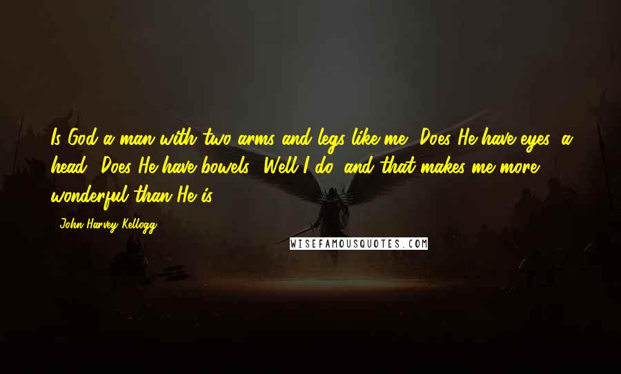 John Harvey Kellogg Quotes: Is God a man with two arms and legs like me? Does He have eyes, a head? Does He have bowels? Well I do, and that makes me more wonderful than He is!