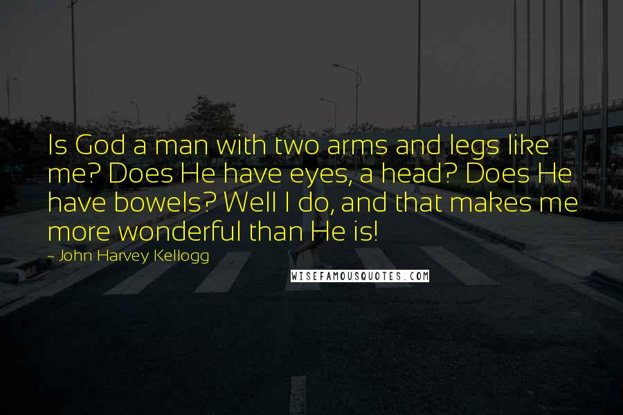 John Harvey Kellogg Quotes: Is God a man with two arms and legs like me? Does He have eyes, a head? Does He have bowels? Well I do, and that makes me more wonderful than He is!